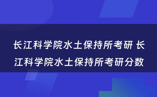 长江科学院水土保持所考研 长江科学院水土保持所考研分数