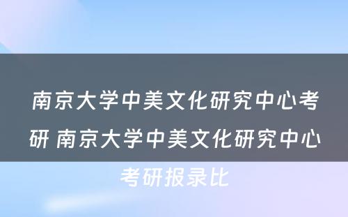 南京大学中美文化研究中心考研 南京大学中美文化研究中心考研报录比