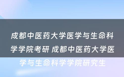 成都中医药大学医学与生命科学学院考研 成都中医药大学医学与生命科学学院研究生