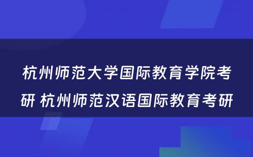 杭州师范大学国际教育学院考研 杭州师范汉语国际教育考研