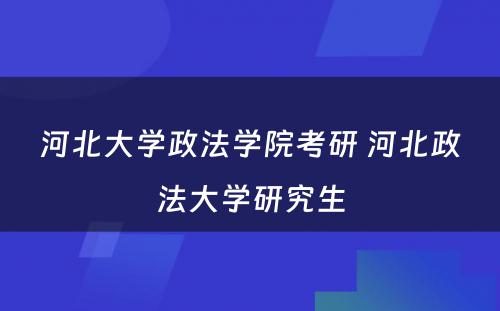 河北大学政法学院考研 河北政法大学研究生