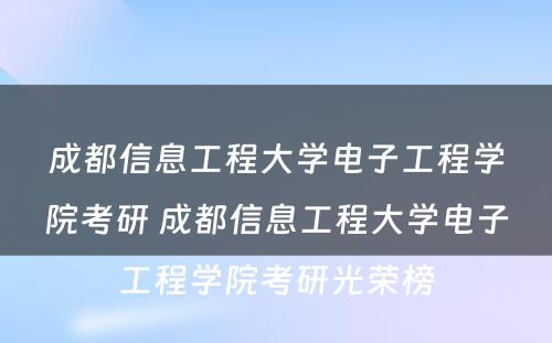 成都信息工程大学电子工程学院考研 成都信息工程大学电子工程学院考研光荣榜