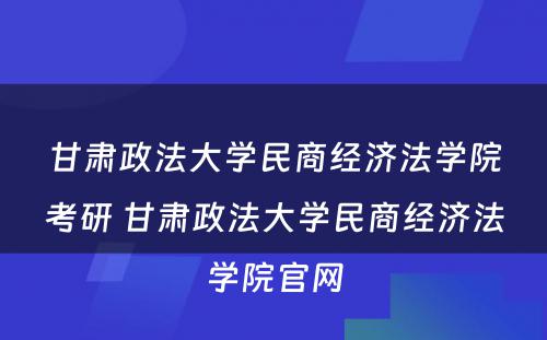 甘肃政法大学民商经济法学院考研 甘肃政法大学民商经济法学院官网