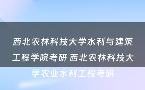 西北农林科技大学水利与建筑工程学院考研 西北农林科技大学农业水利工程考研