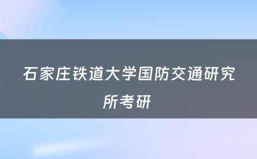 石家庄铁道大学国防交通研究所考研 