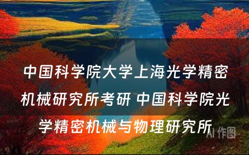 中国科学院大学上海光学精密机械研究所考研 中国科学院光学精密机械与物理研究所