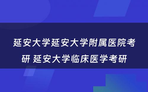 延安大学延安大学附属医院考研 延安大学临床医学考研