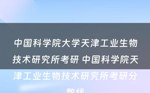 中国科学院大学天津工业生物技术研究所考研 中国科学院天津工业生物技术研究所考研分数线