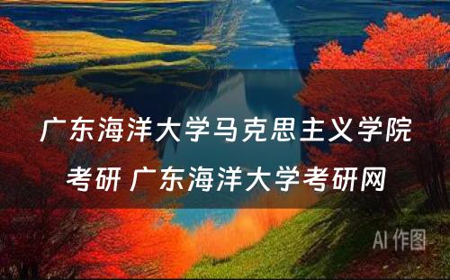 广东海洋大学马克思主义学院考研 广东海洋大学考研网