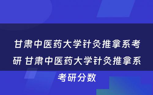 甘肃中医药大学针灸推拿系考研 甘肃中医药大学针灸推拿系考研分数