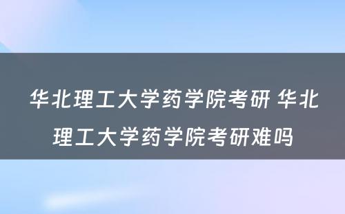 华北理工大学药学院考研 华北理工大学药学院考研难吗