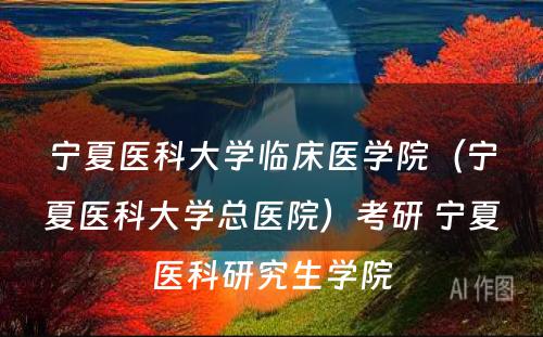 宁夏医科大学临床医学院（宁夏医科大学总医院）考研 宁夏医科研究生学院