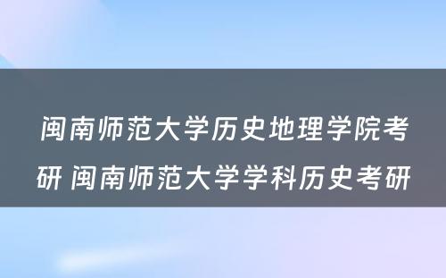 闽南师范大学历史地理学院考研 闽南师范大学学科历史考研