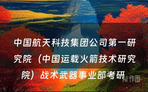 中国航天科技集团公司第一研究院（中国运载火箭技术研究院）战术武器事业部考研 