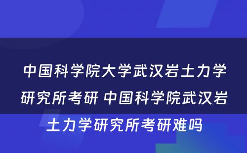 中国科学院大学武汉岩土力学研究所考研 中国科学院武汉岩土力学研究所考研难吗