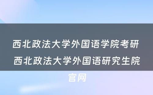 西北政法大学外国语学院考研 西北政法大学外国语研究生院官网