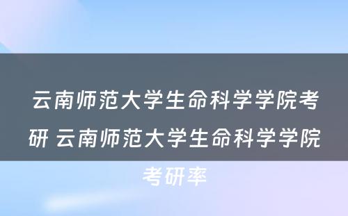 云南师范大学生命科学学院考研 云南师范大学生命科学学院考研率