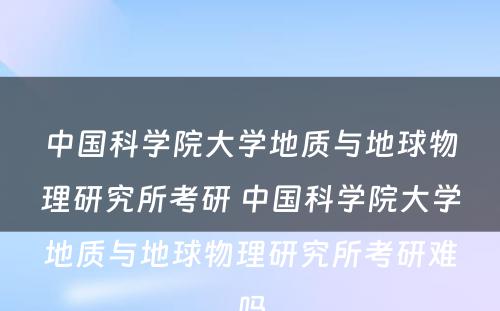 中国科学院大学地质与地球物理研究所考研 中国科学院大学地质与地球物理研究所考研难吗