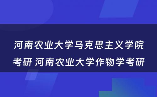 河南农业大学马克思主义学院考研 河南农业大学作物学考研