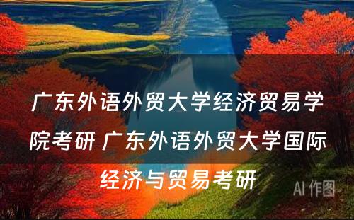 广东外语外贸大学经济贸易学院考研 广东外语外贸大学国际经济与贸易考研