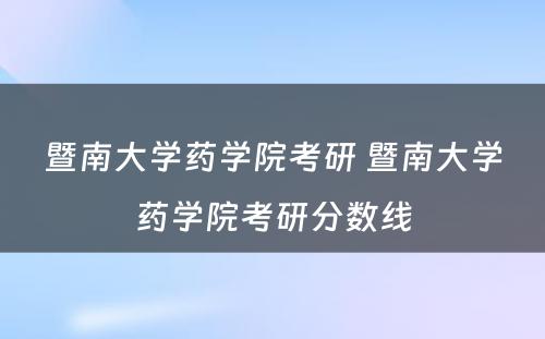 暨南大学药学院考研 暨南大学药学院考研分数线