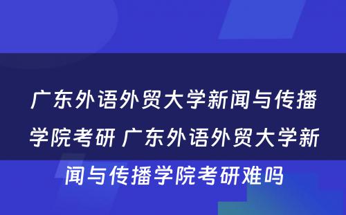 广东外语外贸大学新闻与传播学院考研 广东外语外贸大学新闻与传播学院考研难吗