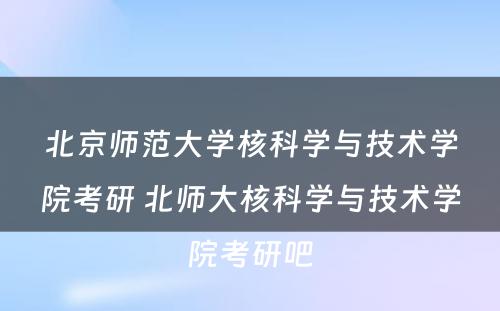 北京师范大学核科学与技术学院考研 北师大核科学与技术学院考研吧