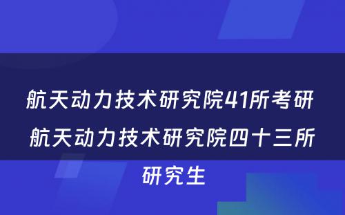 航天动力技术研究院41所考研 航天动力技术研究院四十三所研究生