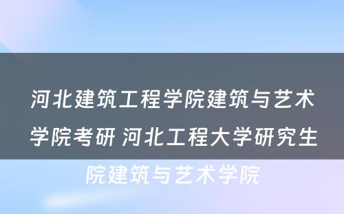 河北建筑工程学院建筑与艺术学院考研 河北工程大学研究生院建筑与艺术学院