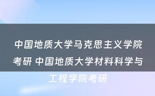 中国地质大学马克思主义学院考研 中国地质大学材料科学与工程学院考研