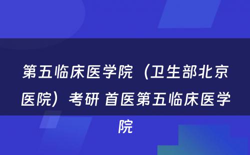 第五临床医学院（卫生部北京医院）考研 首医第五临床医学院