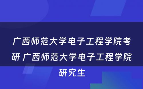 广西师范大学电子工程学院考研 广西师范大学电子工程学院研究生