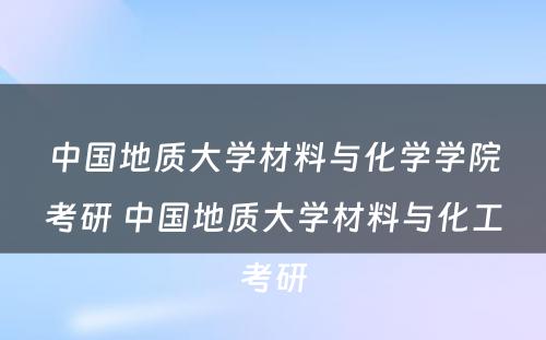 中国地质大学材料与化学学院考研 中国地质大学材料与化工考研