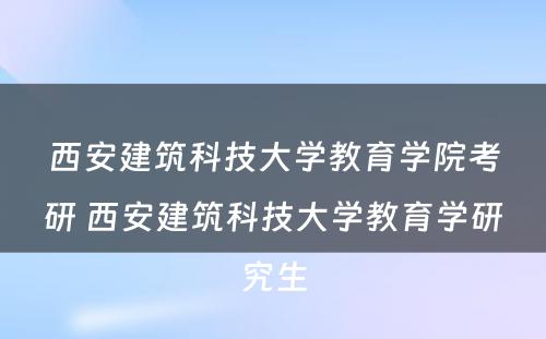 西安建筑科技大学教育学院考研 西安建筑科技大学教育学研究生