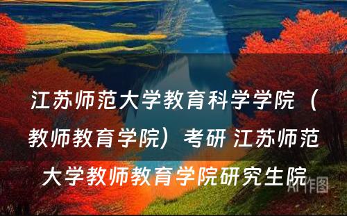 江苏师范大学教育科学学院（教师教育学院）考研 江苏师范大学教师教育学院研究生院