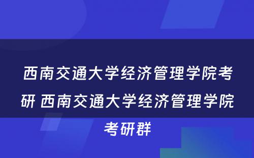 西南交通大学经济管理学院考研 西南交通大学经济管理学院考研群