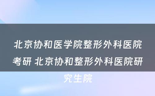 北京协和医学院整形外科医院考研 北京协和整形外科医院研究生院