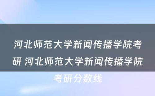 河北师范大学新闻传播学院考研 河北师范大学新闻传播学院考研分数线