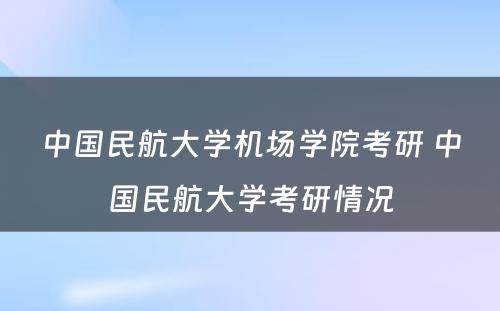 中国民航大学机场学院考研 中国民航大学考研情况