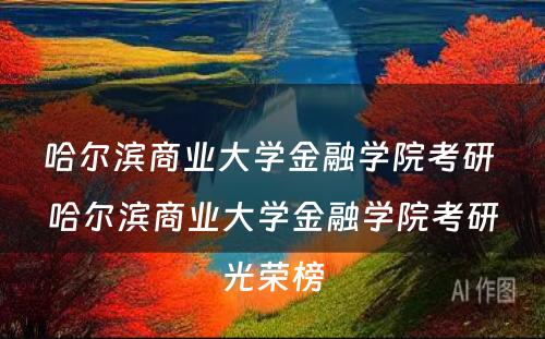 哈尔滨商业大学金融学院考研 哈尔滨商业大学金融学院考研光荣榜