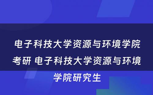 电子科技大学资源与环境学院考研 电子科技大学资源与环境学院研究生