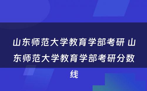 山东师范大学教育学部考研 山东师范大学教育学部考研分数线