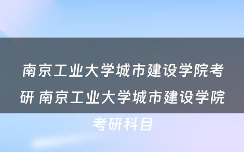 南京工业大学城市建设学院考研 南京工业大学城市建设学院考研科目