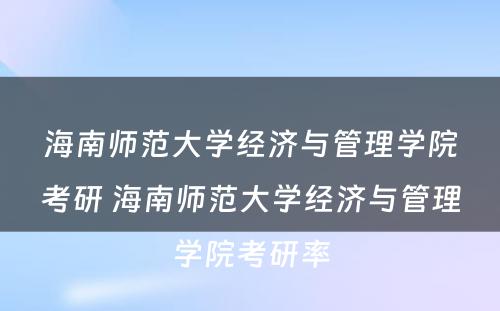 海南师范大学经济与管理学院考研 海南师范大学经济与管理学院考研率