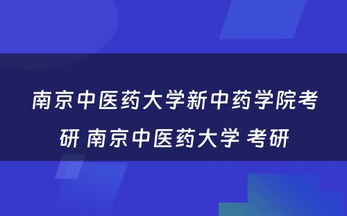 南京中医药大学新中药学院考研 南京中医药大学 考研