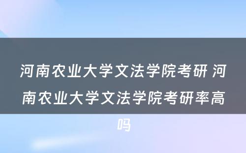 河南农业大学文法学院考研 河南农业大学文法学院考研率高吗