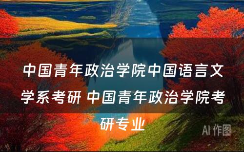 中国青年政治学院中国语言文学系考研 中国青年政治学院考研专业