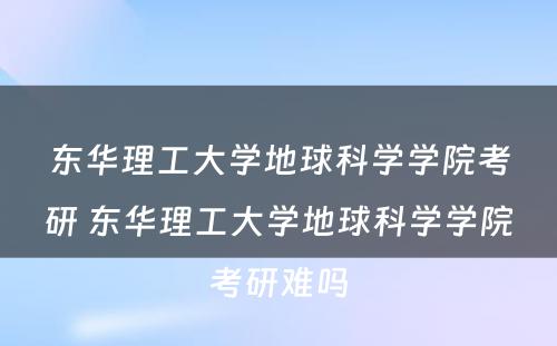 东华理工大学地球科学学院考研 东华理工大学地球科学学院考研难吗