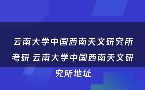 云南大学中国西南天文研究所考研 云南大学中国西南天文研究所地址