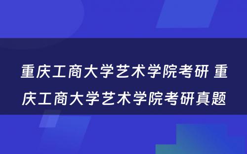 重庆工商大学艺术学院考研 重庆工商大学艺术学院考研真题